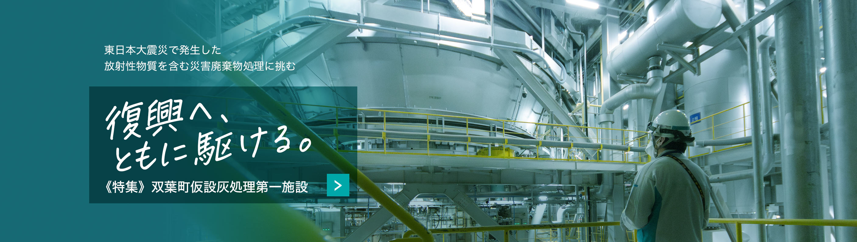 東日本大震災で発生した放射性物質を含む災害廃棄物処理に挑む　復興へ、ともに駆ける。　《特集》双葉町仮設灰処理第一施設